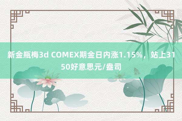 新金瓶梅3d COMEX期金日内涨1.15%，站上3150好意思元/盎司