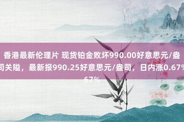 香港最新伦理片 现货铂金败坏990.00好意思元/盎司关隘，最新报990.25好意思元/盎司，日内涨0.67%