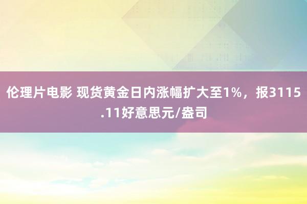 伦理片电影 现货黄金日内涨幅扩大至1%，报3115.11好意思元/盎司
