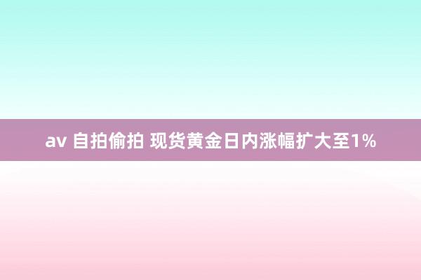 av 自拍偷拍 现货黄金日内涨幅扩大至1%