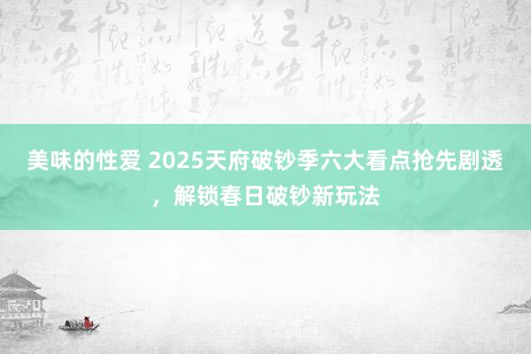 美味的性爱 2025天府破钞季六大看点抢先剧透，解锁春日破钞新玩法
