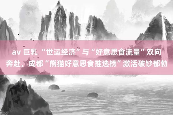 av 巨乳 “世运经济”与“好意思食流量”双向奔赴，成都“熊猫好意思食推选榜”激活破钞郁勃