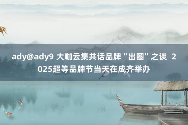 ady@ady9 大咖云集共话品牌“出圈”之谈  2025超等品牌节当天在成齐举办