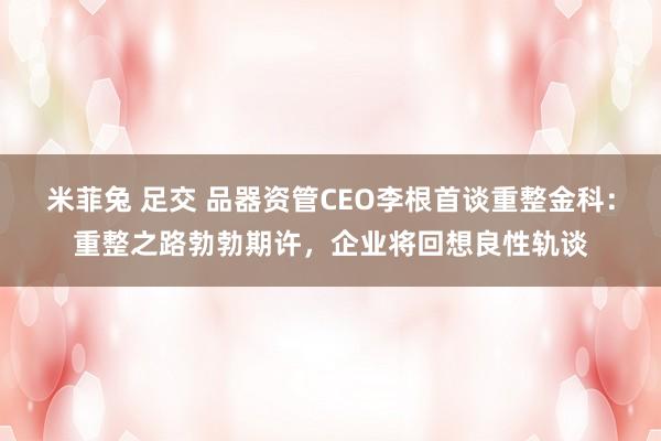 米菲兔 足交 品器资管CEO李根首谈重整金科：重整之路勃勃期许，企业将回想良性轨谈