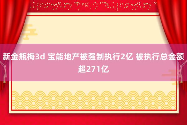 新金瓶梅3d 宝能地产被强制执行2亿 被执行总金额超271亿