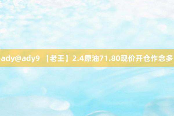 ady@ady9 【老王】2.4原油71.80现价开仓作念多
