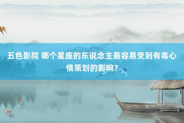 五色影院 哪个星座的东说念主最容易受到有毒心情策划的影响？