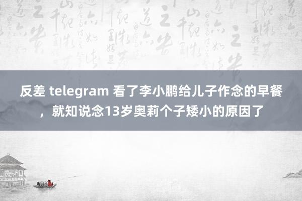 反差 telegram 看了李小鹏给儿子作念的早餐，就知说念13岁奥莉个子矮小的原因了