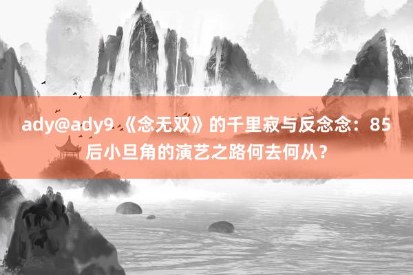 ady@ady9 《念无双》的千里寂与反念念：85后小旦角的演艺之路何去何从？
