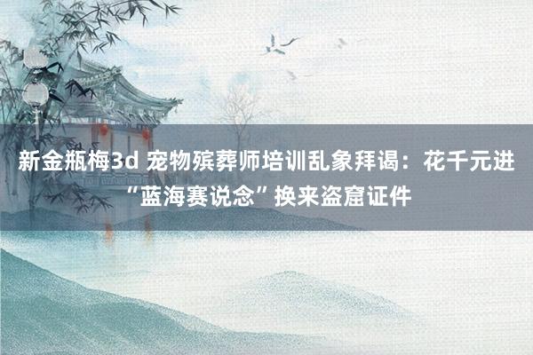 新金瓶梅3d 宠物殡葬师培训乱象拜谒：花千元进“蓝海赛说念”换来盗窟证件