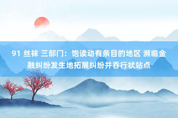 91 丝袜 三部门：饱读动有条目的地区 濒临金融纠纷发生地拓展纠纷并吞行状站点