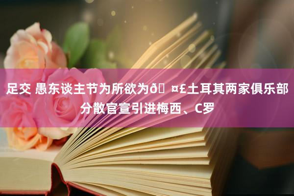 足交 愚东谈主节为所欲为🤣土耳其两家俱乐部分散官宣引进梅西、C罗
