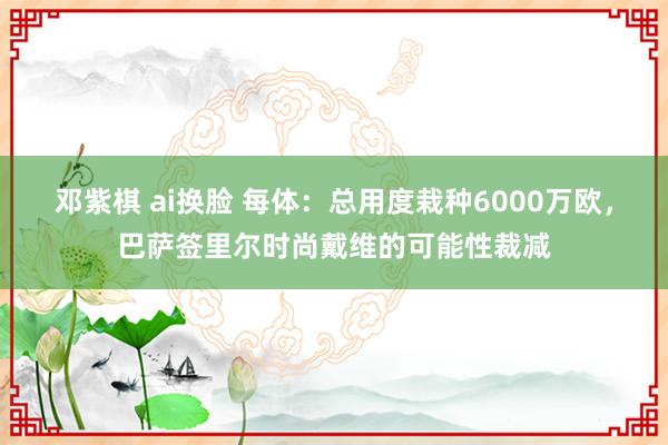 邓紫棋 ai换脸 每体：总用度栽种6000万欧，巴萨签里尔时尚戴维的可能性裁减
