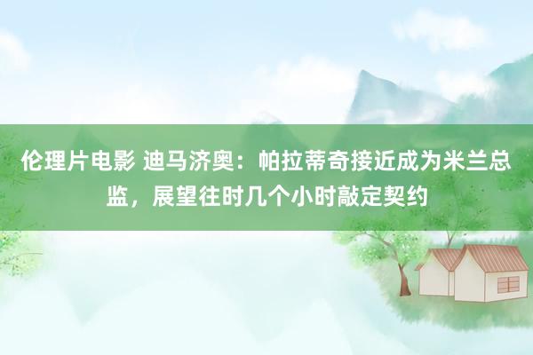 伦理片电影 迪马济奥：帕拉蒂奇接近成为米兰总监，展望往时几个小时敲定契约