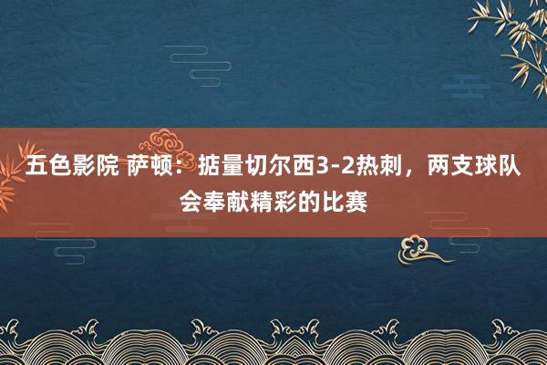 五色影院 萨顿：掂量切尔西3-2热刺，两支球队会奉献精彩的比赛