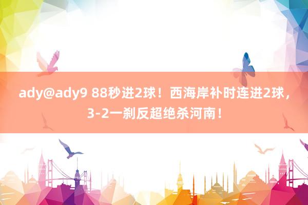 ady@ady9 88秒进2球！西海岸补时连进2球，3-2一刹反超绝杀河南！