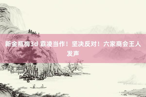 新金瓶梅3d 霸凌当作！坚决反对！六家商会王人发声