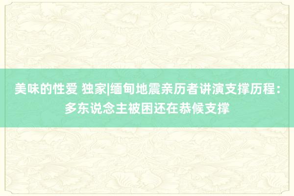 美味的性爱 独家|缅甸地震亲历者讲演支撑历程：多东说念主被困还在恭候支撑
