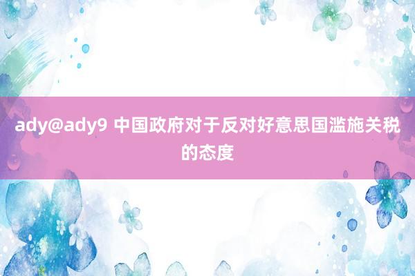 ady@ady9 中国政府对于反对好意思国滥施关税的态度