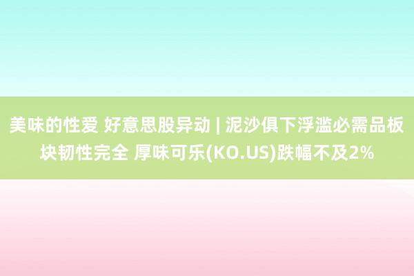 美味的性爱 好意思股异动 | 泥沙俱下浮滥必需品板块韧性完全 厚味可乐(KO.US)跌幅不及2%