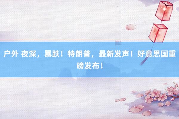 户外 夜深，暴跌！特朗普，最新发声！好意思国重磅发布！
