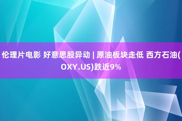 伦理片电影 好意思股异动 | 原油板块走低 西方石油(OXY.US)跌近9%