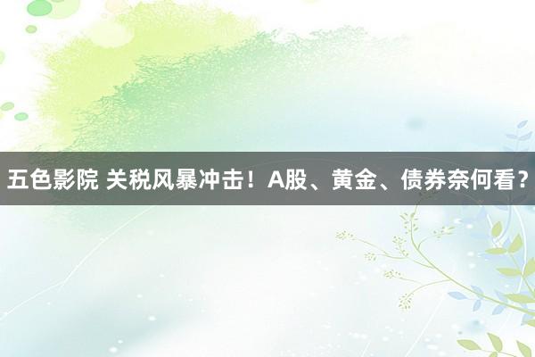 五色影院 关税风暴冲击！A股、黄金、债券奈何看？