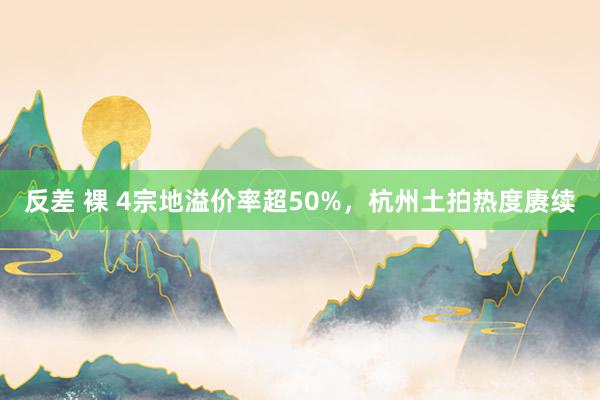反差 裸 4宗地溢价率超50%，杭州土拍热度赓续