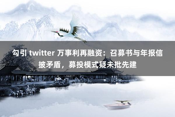 勾引 twitter 万事利再融资：召募书与年报信披矛盾，募投模式疑未批先建