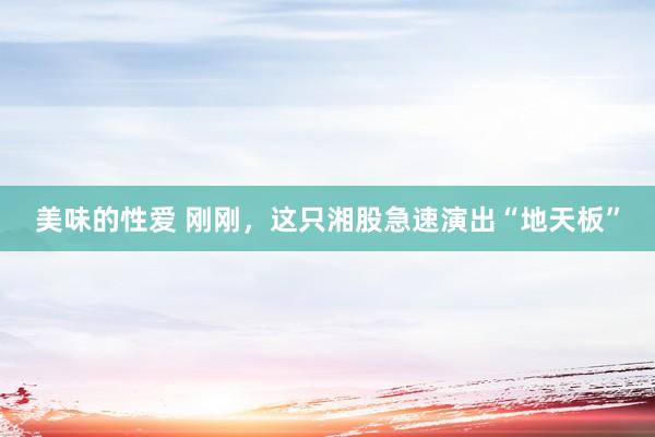 美味的性爱 刚刚，这只湘股急速演出“地天板”