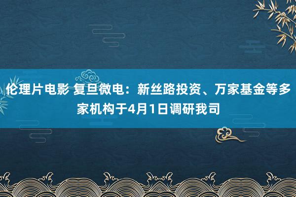伦理片电影 复旦微电：新丝路投资、万家基金等多家机构于4月1日调研我司