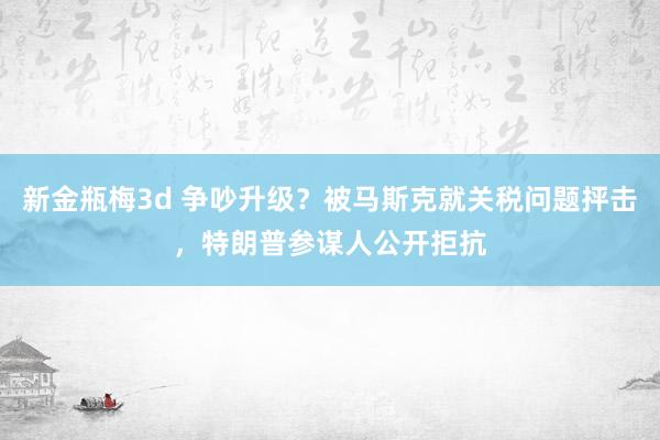新金瓶梅3d 争吵升级？被马斯克就关税问题抨击，特朗普参谋人公开拒抗