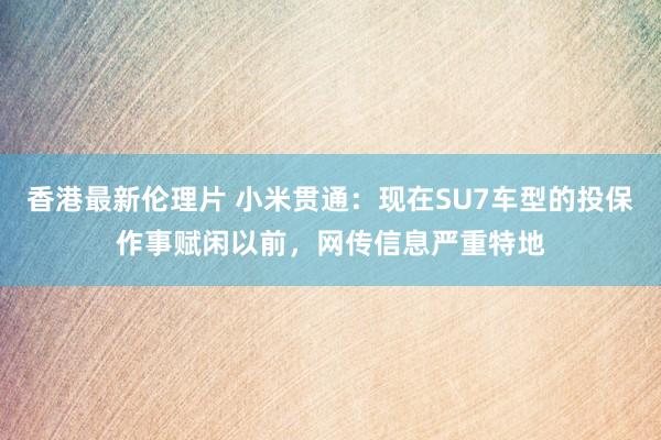香港最新伦理片 小米贯通：现在SU7车型的投保作事赋闲以前，网传信息严重特地