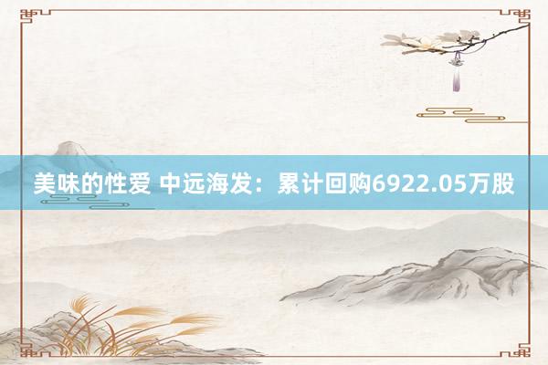 美味的性爱 中远海发：累计回购6922.05万股