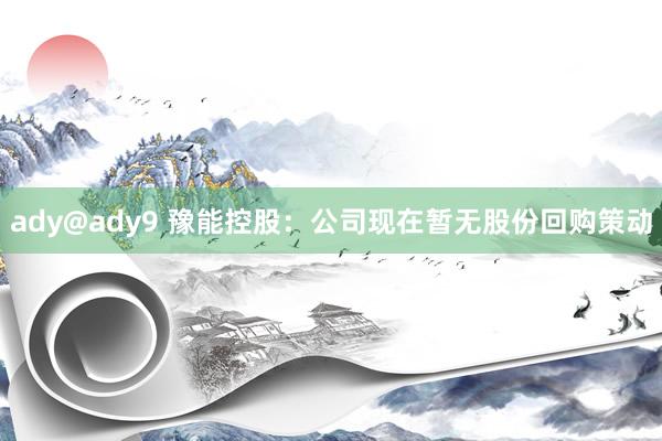 ady@ady9 豫能控股：公司现在暂无股份回购策动