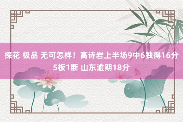 探花 极品 无可怎样！高诗岩上半场9中6独得16分5板1断 山东逾期18分