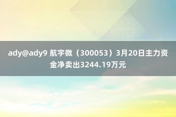 ady@ady9 航宇微（300053）3月20日主力资金净卖出3244.19万元
