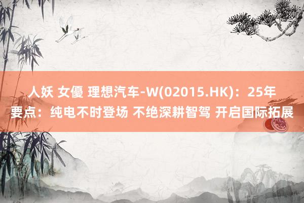 人妖 女優 理想汽车-W(02015.HK)：25年要点：纯电不时登场 不绝深耕智驾 开启国际拓展