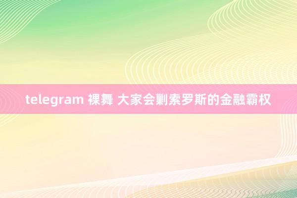 telegram 裸舞 大家会剿索罗斯的金融霸权
