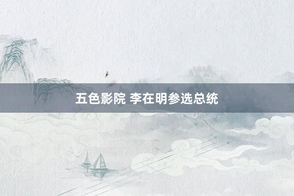 五色影院 李在明参选总统