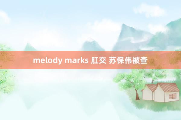 melody marks 肛交 苏保伟被查