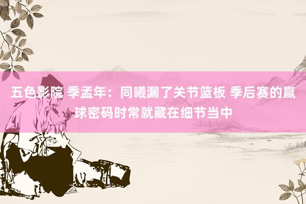 五色影院 季孟年：同曦漏了关节篮板 季后赛的赢球密码时常就藏在细节当中