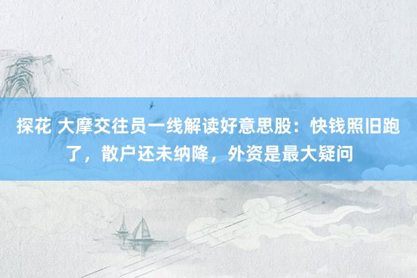探花 大摩交往员一线解读好意思股：快钱照旧跑了，散户还未纳降，外资是最大疑问
