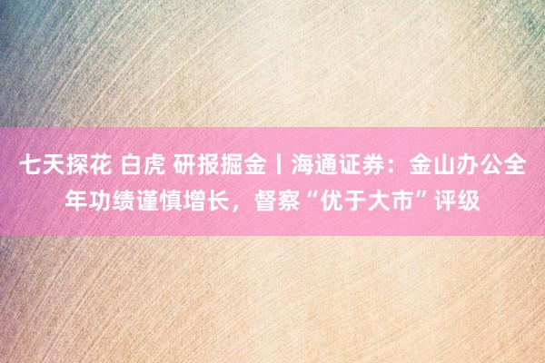 七天探花 白虎 研报掘金丨海通证券：金山办公全年功绩谨慎增长，督察“优于大市”评级
