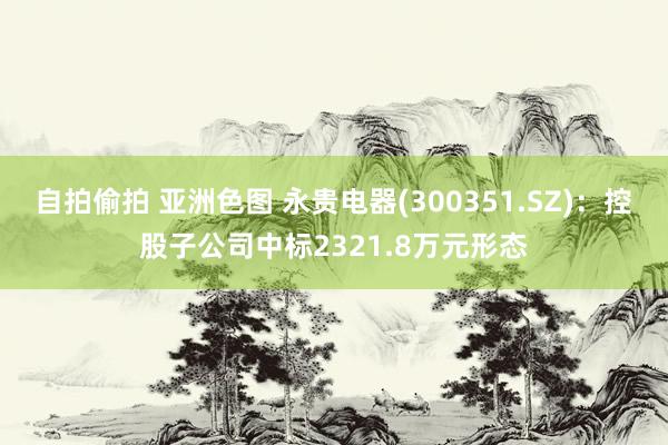 自拍偷拍 亚洲色图 永贵电器(300351.SZ)：控股子公司中标2321.8万元形态