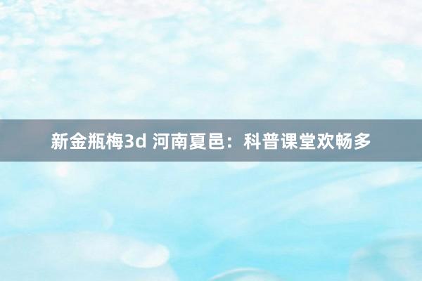 新金瓶梅3d 河南夏邑：科普课堂欢畅多