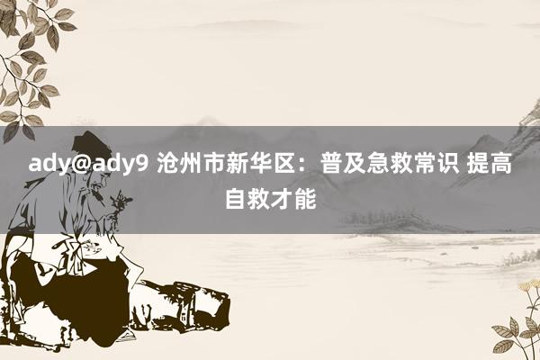 ady@ady9 沧州市新华区：普及急救常识 提高自救才能