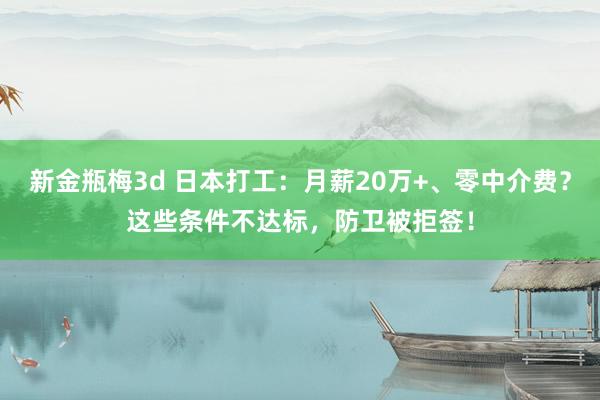 新金瓶梅3d 日本打工：月薪20万+、零中介费？这些条件不达标，防卫被拒签！