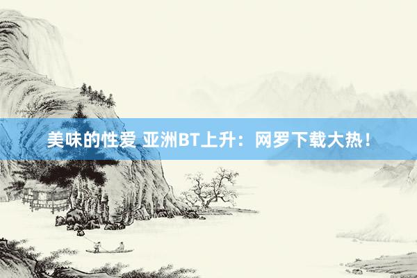 美味的性爱 亚洲BT上升：网罗下载大热！