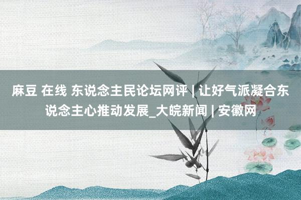 麻豆 在线 东说念主民论坛网评 | 让好气派凝合东说念主心推动发展_大皖新闻 | 安徽网